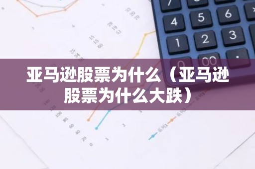 亚马逊股票为什么（亚马逊股票为什么大跌）