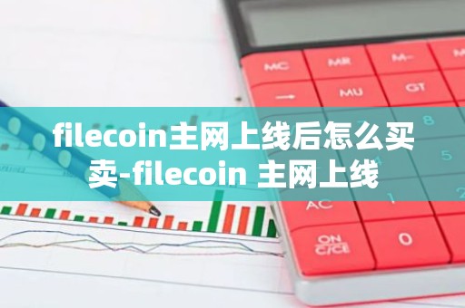 filecoin主网上线后怎么买卖-filecoin 主网上线
