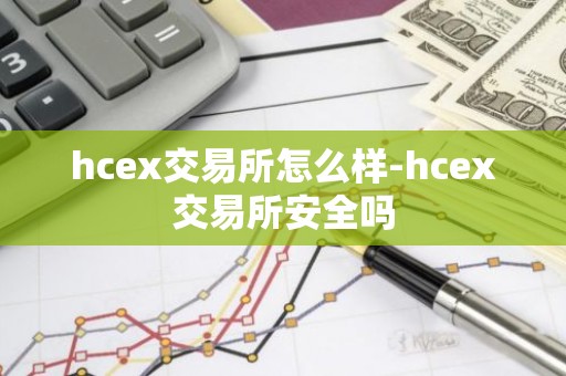 hcex交易所怎么样-hcex交易所安全吗