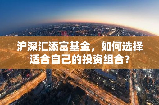 沪深汇添富基金，如何选择适合自己的投资组合？