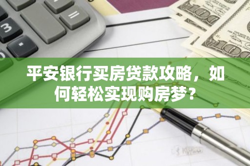 平安银行买房贷款攻略，如何轻松实现购房梦？