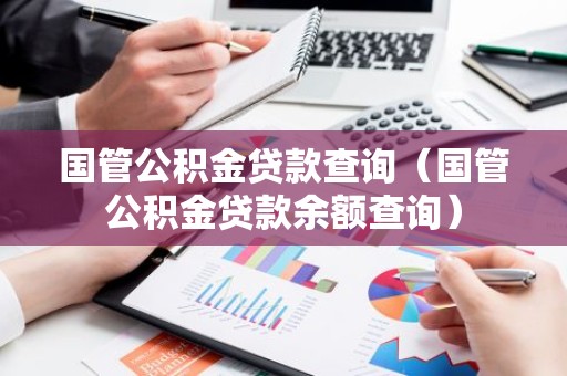 国管公积金贷款查询（国管公积金贷款余额查询）