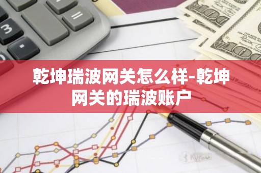 乾坤瑞波网关怎么样-乾坤网关的瑞波账户