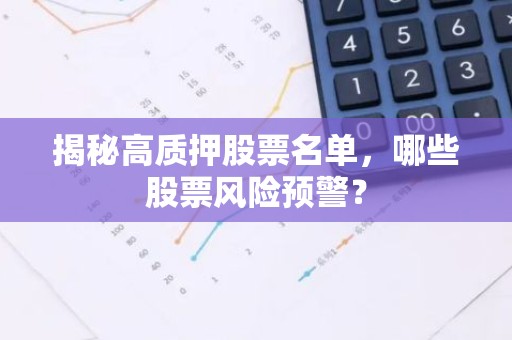 揭秘高质押股票名单，哪些股票风险预警？