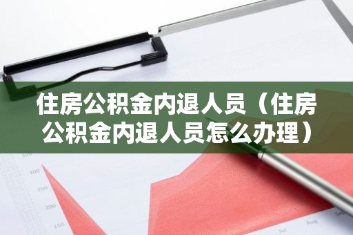 住房公积金内退人员（住房公积金内退人员怎么办理）