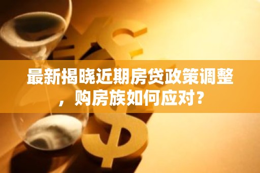 最新揭晓近期房贷政策调整，购房族如何应对？
