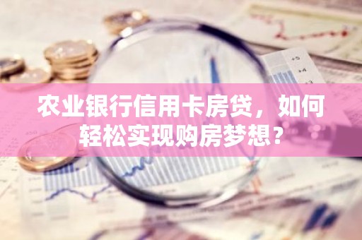 农业银行信用卡房贷，如何轻松实现购房梦想？