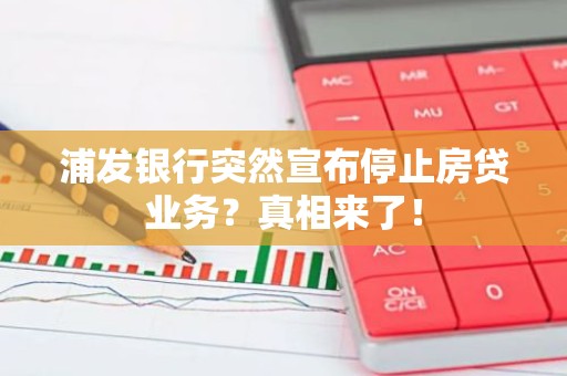 浦发银行突然宣布停止房贷业务？真相来了！