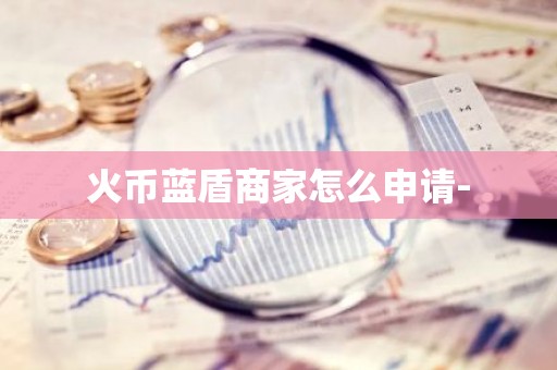 火币蓝盾商家怎么申请-