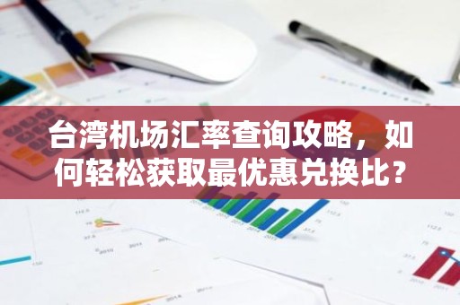 台湾机场汇率查询攻略，如何轻松获取最优惠兑换比？