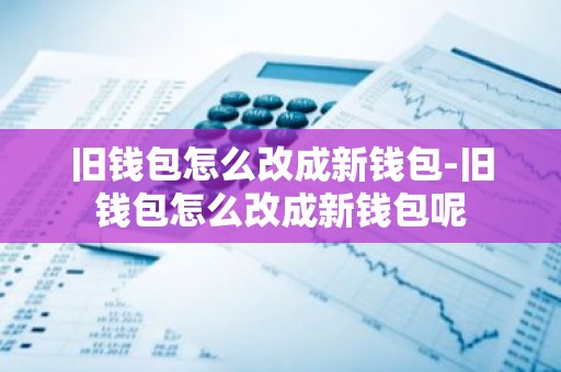 旧钱包怎么改成新钱包-旧钱包怎么改成新钱包呢