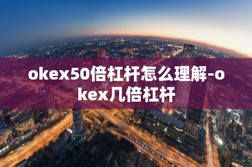 okex50倍杠杆怎么理解-okex几倍杠杆