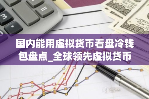 国内能用虚拟货币看盘冷钱包盘点_全球领先虚拟货币看盘冷钱包最新榜单