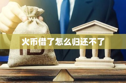 火币借了怎么归还不了