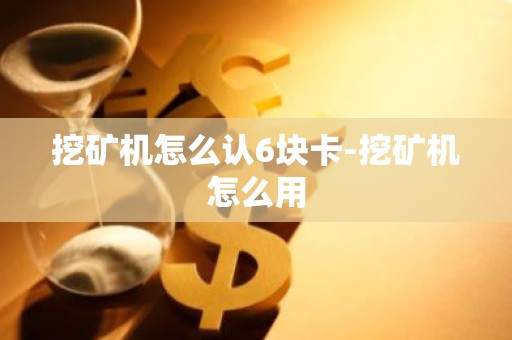 挖矿机怎么认6块卡-挖矿机怎么用