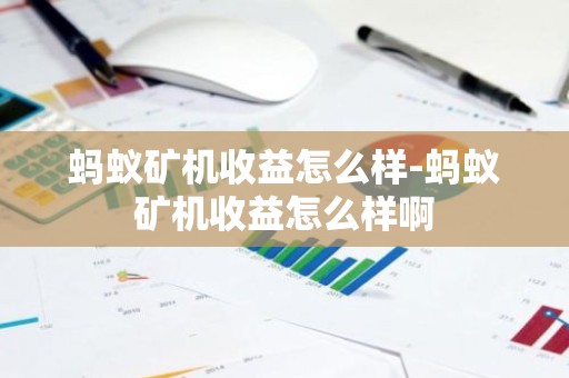 蚂蚁矿机收益怎么样-蚂蚁矿机收益怎么样啊