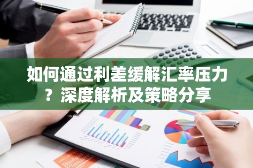 如何通过利差缓解汇率压力？深度解析及策略分享