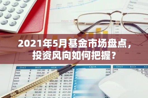 2021年5月基金市场盘点，投资风向如何把握？