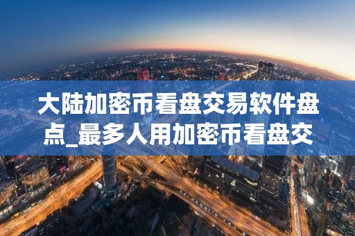 大陆加密币看盘交易软件盘点_最多人用加密币看盘交易软件市场占有率排名
