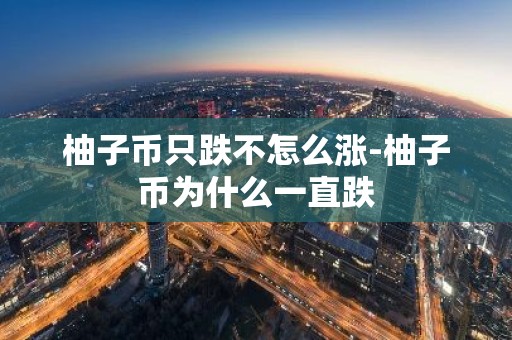柚子币只跌不怎么涨-柚子币为什么一直跌