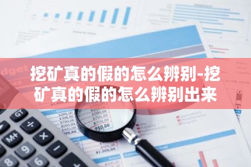 挖矿真的假的怎么辨别-挖矿真的假的怎么辨别出来