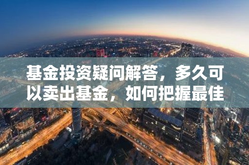 基金投资疑问解答，多久可以卖出基金，如何把握最佳时机？