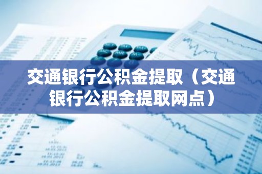 交通银行公积金提取（交通银行公积金提取网点）