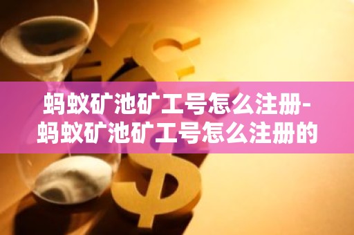 蚂蚁矿池矿工号怎么注册-蚂蚁矿池矿工号怎么注册的