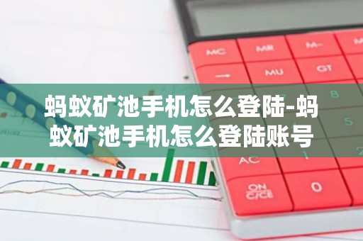 蚂蚁矿池手机怎么登陆-蚂蚁矿池手机怎么登陆账号
