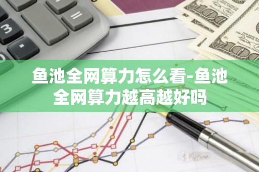 鱼池全网算力怎么看-鱼池全网算力越高越好吗