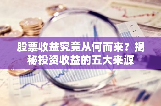 股票收益究竟从何而来？揭秘投资收益的五大来源