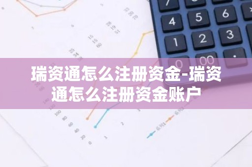 瑞资通怎么注册资金-瑞资通怎么注册资金账户