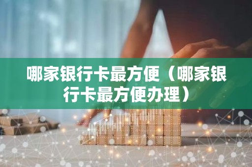 哪家银行卡最方便（哪家银行卡最方便办理）