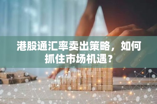 港股通汇率卖出策略，如何抓住市场机遇？