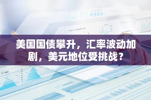 美国国债攀升，汇率波动加剧，美元地位受挑战？