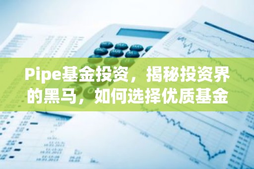 Pipe基金投资，揭秘投资界的黑马，如何选择优质基金？
