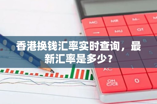 香港换钱汇率实时查询，最新汇率是多少？
