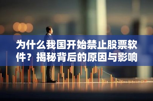 为什么我国开始禁止股票软件？揭秘背后的原因与影响