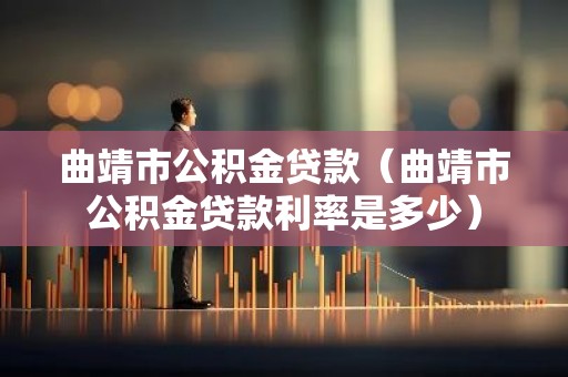曲靖市公积金贷款（曲靖市公积金贷款利率是多少）