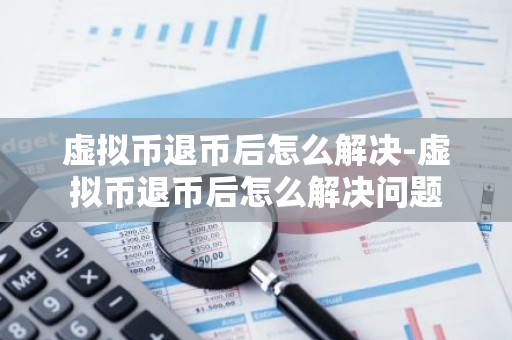 虚拟币退币后怎么解决-虚拟币退币后怎么解决问题