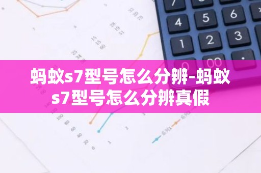 蚂蚁s7型号怎么分辨-蚂蚁s7型号怎么分辨真假