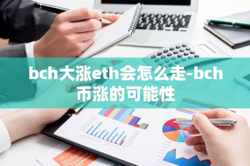 bch大涨eth会怎么走-bch币涨的可能性