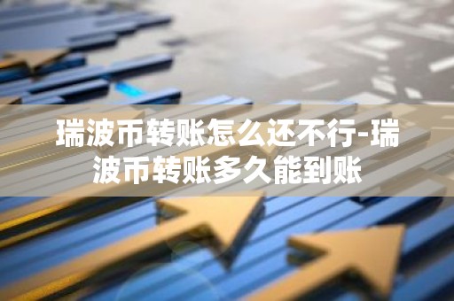 瑞波币转账怎么还不行-瑞波币转账多久能到账