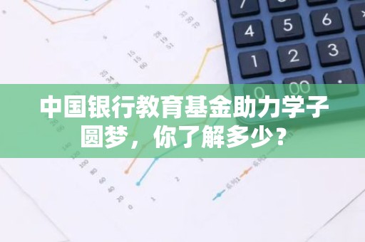 中国银行教育基金助力学子圆梦，你了解多少？
