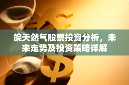 皖天然气股票投资分析，未来走势及投资策略详解
