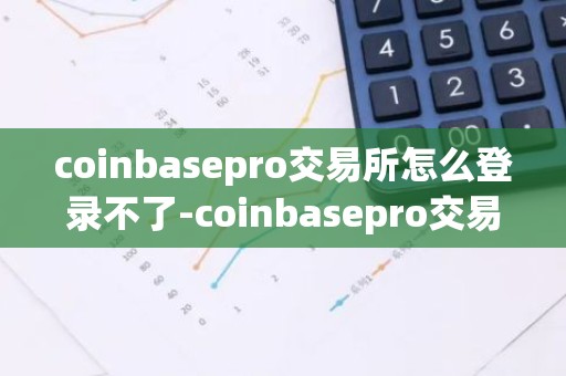 coinbasepro交易所怎么登录不了-coinbasepro交易所怎么样
