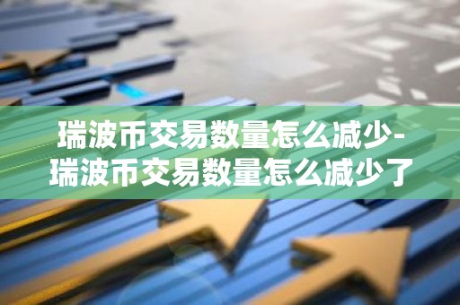 瑞波币交易数量怎么减少-瑞波币交易数量怎么减少了