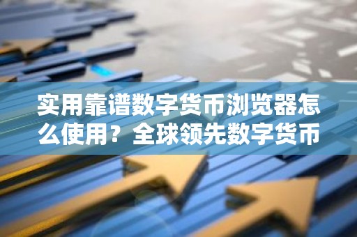 实用靠谱数字货币浏览器怎么使用？全球领先数字货币浏览器安卓榜单