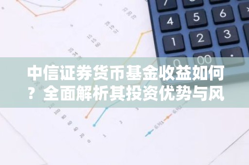 中信证券货币基金收益如何？全面解析其投资优势与风险