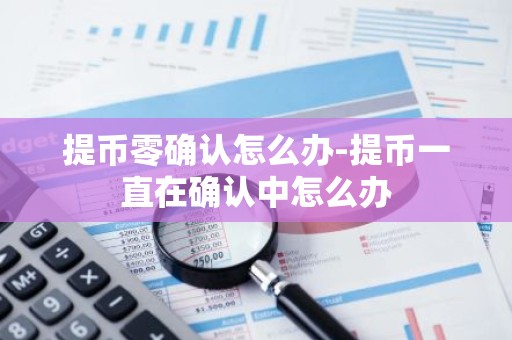 提币零确认怎么办-提币一直在确认中怎么办
